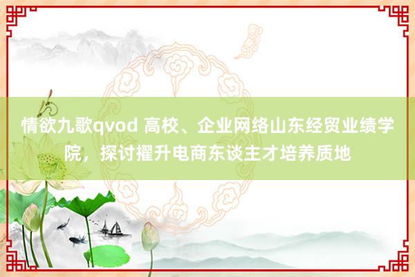 情欲九歌qvod 高校、企业网络山东经贸业绩学院，探讨擢升电商东谈主才培养质地