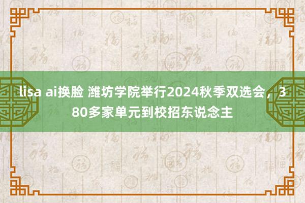 lisa ai换脸 潍坊学院举行2024秋季双选会，380多家单元到校招东说念主