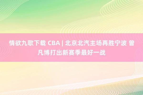 情欲九歌下载 CBA | 北京北汽主场再胜宁波 曾凡博打出新赛季最好一战