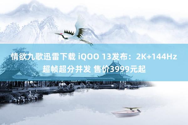 情欲九歌迅雷下载 iQOO 13发布：2K+144Hz超帧超分并发 售价3999元起