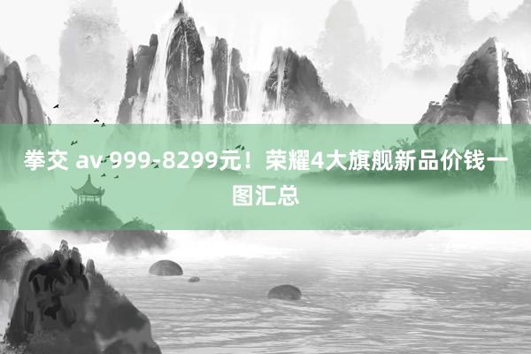 拳交 av 999-8299元！荣耀4大旗舰新品价钱一图汇总