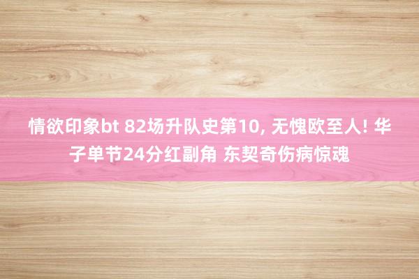 情欲印象bt 82场升队史第10， 无愧欧至人! 华子单节24分红副角 东契奇伤病惊魂