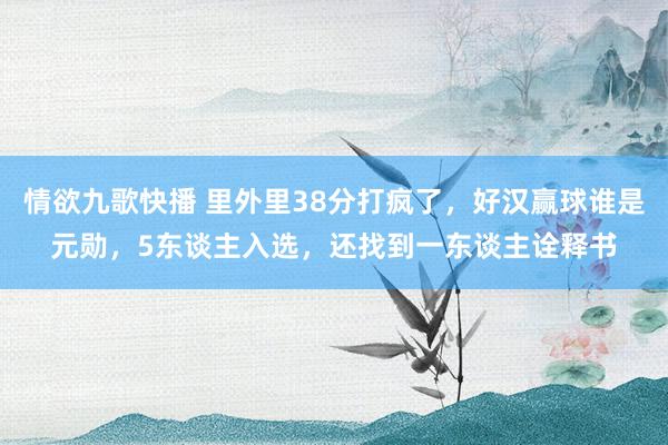 情欲九歌快播 里外里38分打疯了，好汉赢球谁是元勋，5东谈主入选，还找到一东谈主诠释书