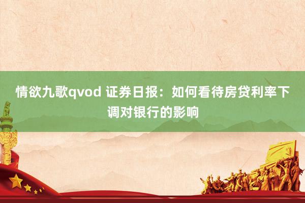 情欲九歌qvod 证券日报：如何看待房贷利率下调对银行的影响