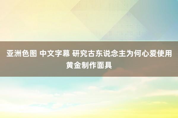 亚洲色图 中文字幕 研究古东说念主为何心爱使用黄金制作面具