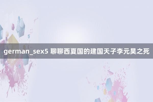 german_sex5 聊聊西夏国的建国天子李元昊之死