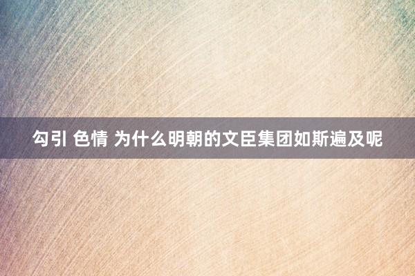 勾引 色情 为什么明朝的文臣集团如斯遍及呢