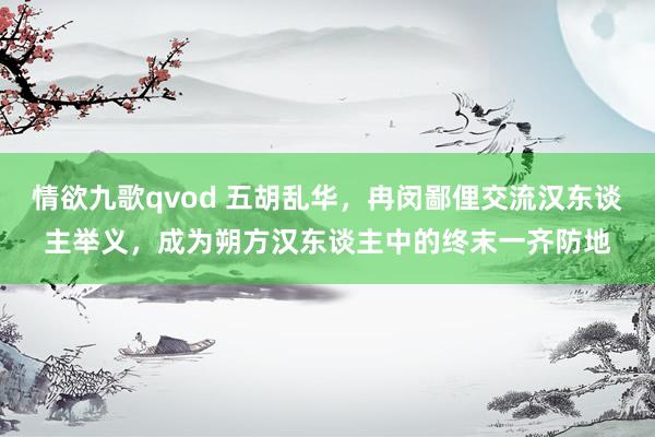 情欲九歌qvod 五胡乱华，冉闵鄙俚交流汉东谈主举义，成为朔方汉东谈主中的终末一齐防地