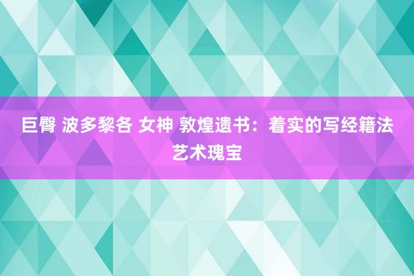 巨臀 波多黎各 女神 敦煌遗书：着实的写经籍法艺术瑰宝