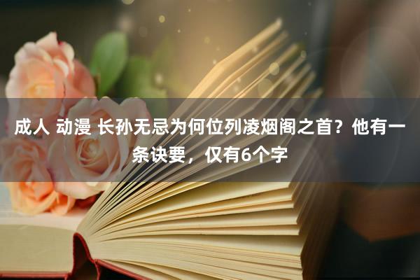 成人 动漫 长孙无忌为何位列凌烟阁之首？他有一条诀要，仅有6个字