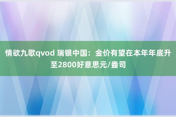 情欲九歌qvod 瑞银中国：金价有望在本年年底升至2800好意思元/盎司