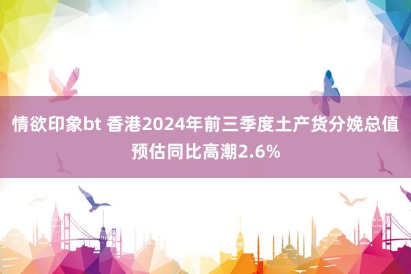 情欲印象bt 香港2024年前三季度土产货分娩总值预估同比高潮2.6%