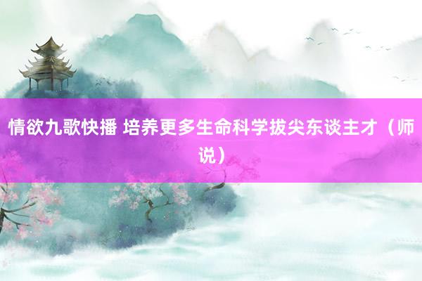 情欲九歌快播 培养更多生命科学拔尖东谈主才（师说）