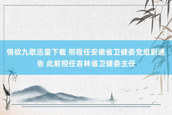 情欲九歌迅雷下载 邢程任安徽省卫健委党组副通告 此前担任吉林省卫健委主任