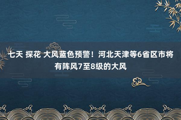 七天 探花 大风蓝色预警！河北天津等6省区市将有阵风7至8级的大风