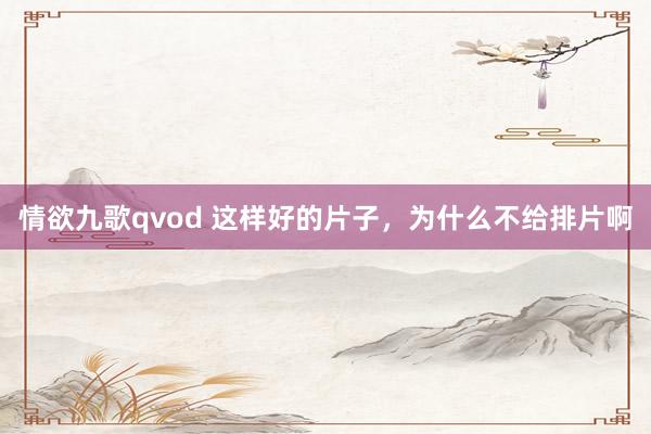 情欲九歌qvod 这样好的片子，为什么不给排片啊