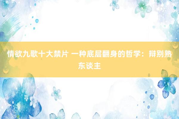 情欲九歌十大禁片 一种底层翻身的哲学：辩别熟东谈主