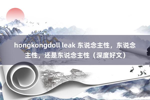 hongkongdoll leak 东说念主性，东说念主性，还是东说念主性（深度好文）