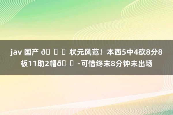 jav 国产 😍状元风范！本西5中4砍8分8板11助2帽😭可惜终末8分钟未出场