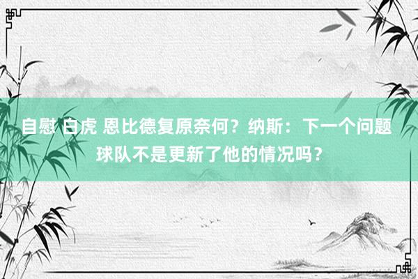 自慰 白虎 恩比德复原奈何？纳斯：下一个问题 球队不是更新了他的情况吗？