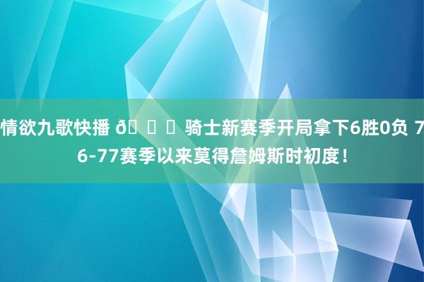 情欲九歌快播 👀骑士新赛季开局拿下6胜0负 76-77赛季以来莫得詹姆斯时初度！