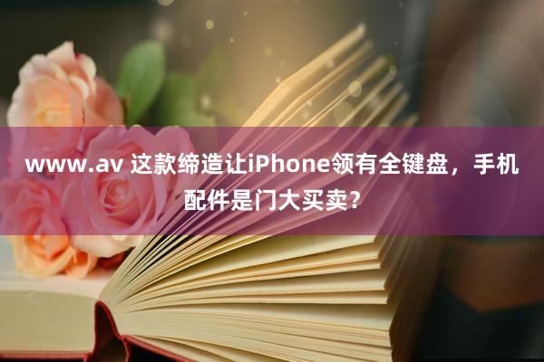 www.av 这款缔造让iPhone领有全键盘，手机配件是门大买卖？