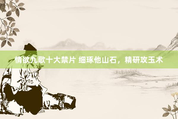 情欲九歌十大禁片 细琢他山石，精研攻玉术