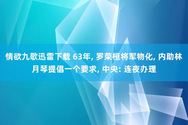 情欲九歌迅雷下载 63年， 罗荣桓将军物化， 内助林月琴提倡一个要求， 中央: 连夜办理