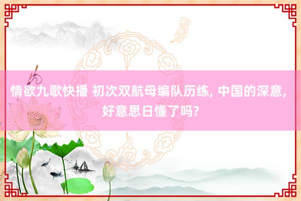 情欲九歌快播 初次双航母编队历练， 中国的深意， 好意思日懂了吗?