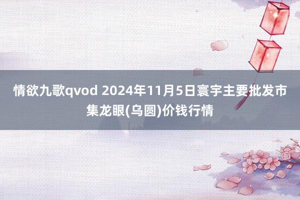 情欲九歌qvod 2024年11月5日寰宇主要批发市集龙眼(乌圆)价钱行情