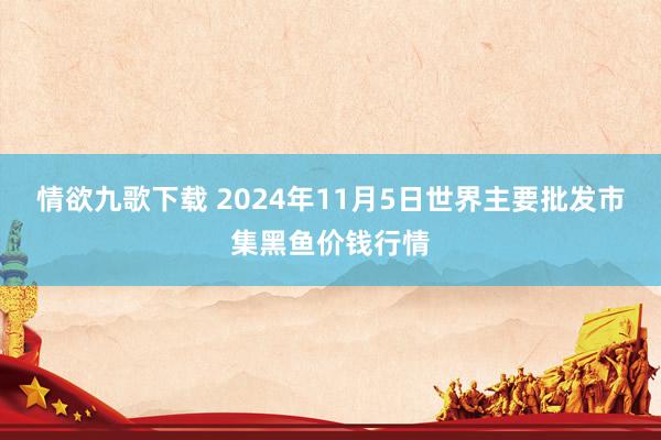 情欲九歌下载 2024年11月5日世界主要批发市集黑鱼价钱行情