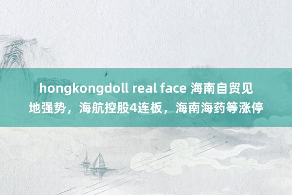 hongkongdoll real face 海南自贸见地强势，海航控股4连板，海南海药等涨停