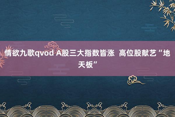 情欲九歌qvod A股三大指数皆涨  高位股献艺“地天板”