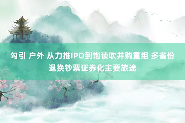 勾引 户外 从力推IPO到饱读吹并购重组 多省份退换钞票证券化主要旅途