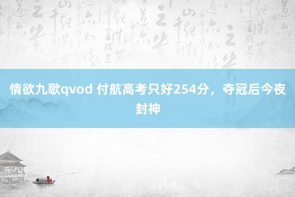 情欲九歌qvod 付航高考只好254分，夺冠后今夜封神