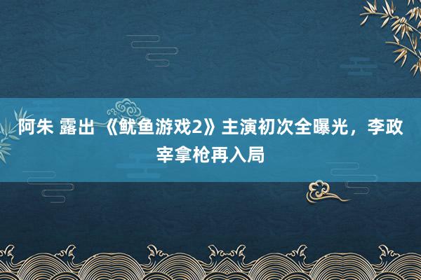 阿朱 露出 《鱿鱼游戏2》主演初次全曝光，李政宰拿枪再入局