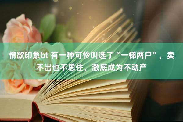 情欲印象bt 有一种可怜叫选了“一梯两户”，卖不出也不思住，澈底成为不动产