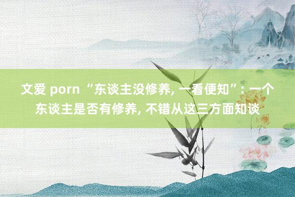 文爱 porn “东谈主没修养， 一看便知”: 一个东谈主是否有修养， 不错从这三方面知谈