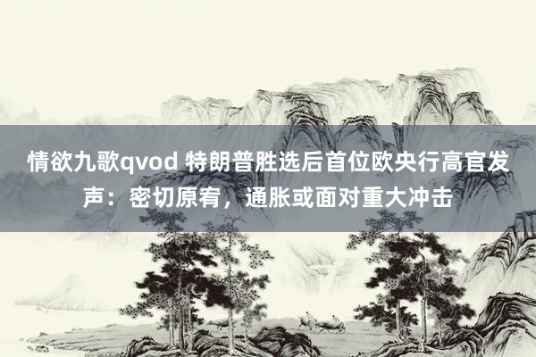 情欲九歌qvod 特朗普胜选后首位欧央行高官发声：密切原宥，通胀或面对重大冲击