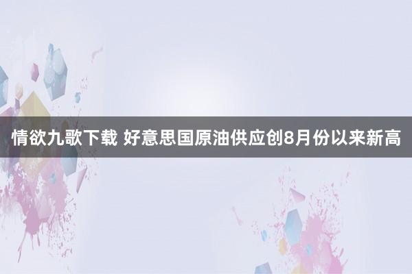 情欲九歌下载 好意思国原油供应创8月份以来新高