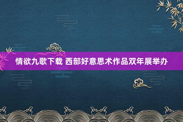 情欲九歌下载 西部好意思术作品双年展举办