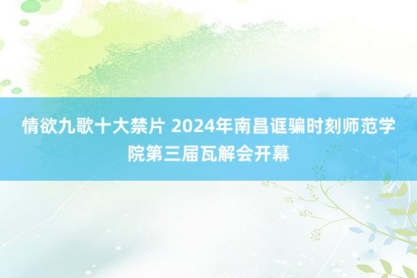 情欲九歌十大禁片 2024年南昌诓骗时刻师范学院第三届瓦解会开幕