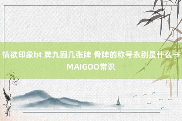 情欲印象bt 牌九囿几张牌 骨牌的称号永别是什么→MAIGOO常识