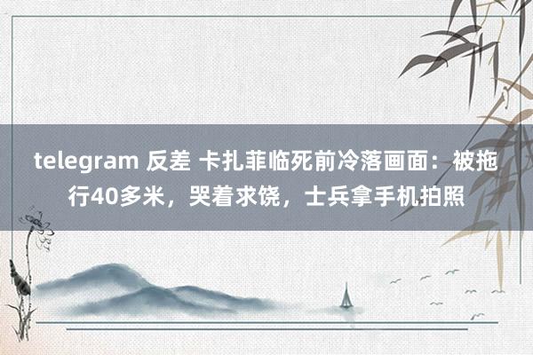 telegram 反差 卡扎菲临死前冷落画面：被拖行40多米，哭着求饶，士兵拿手机拍照