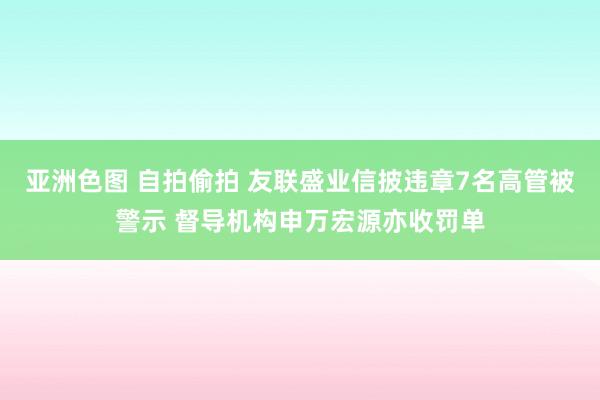 亚洲色图 自拍偷拍 友联盛业信披违章7名高管被警示 督导机构申万宏源亦收罚单