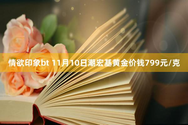 情欲印象bt 11月10日潮宏基黄金价钱799元/克