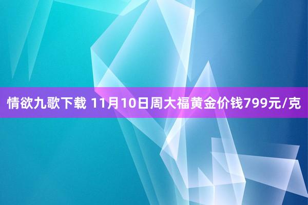 情欲九歌下载 11月10日周大福黄金价钱799元/克