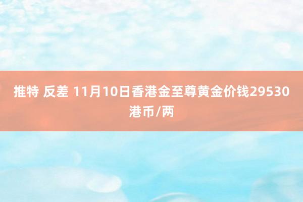 推特 反差 11月10日香港金至尊黄金价钱29530港币/两