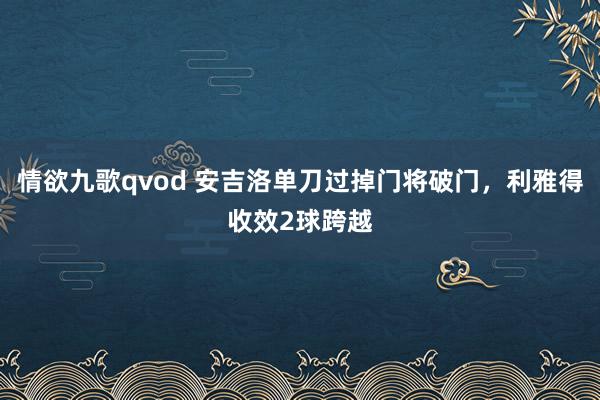 情欲九歌qvod 安吉洛单刀过掉门将破门，利雅得收效2球跨越