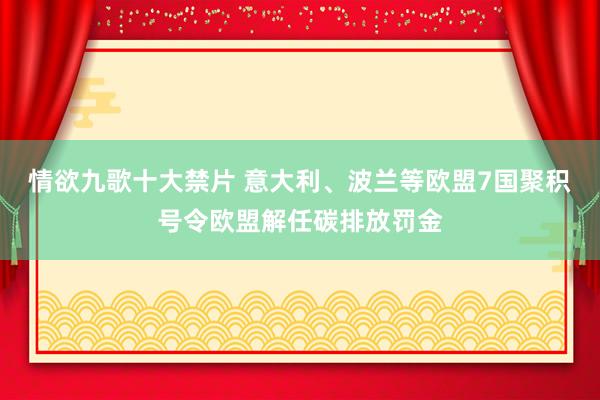 情欲九歌十大禁片 意大利、波兰等欧盟7国聚积号令欧盟解任碳排放罚金